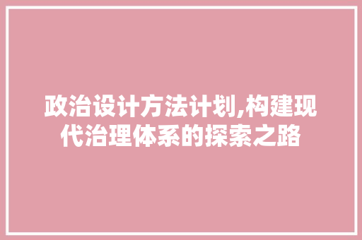 政治设计方法计划,构建现代治理体系的探索之路