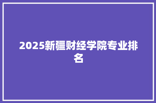 2025新疆财经学院专业排名