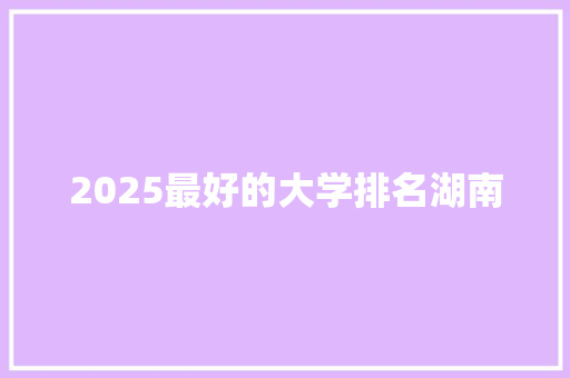 2025最好的大学排名湖南