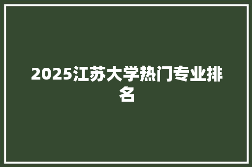 2025江苏大学热门专业排名