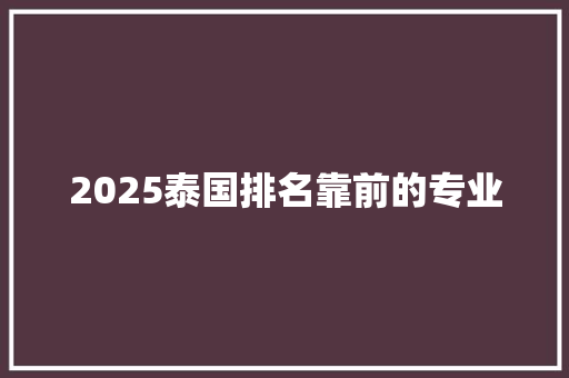 2025泰国排名靠前的专业