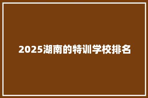 2025湖南的特训学校排名