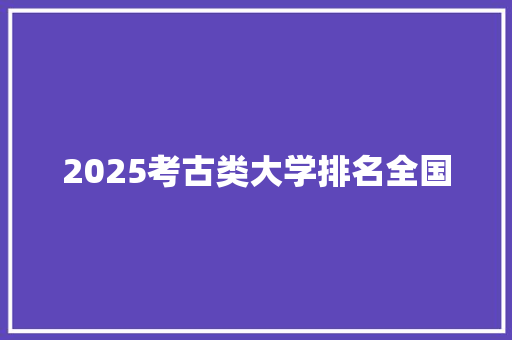 2025考古类大学排名全国