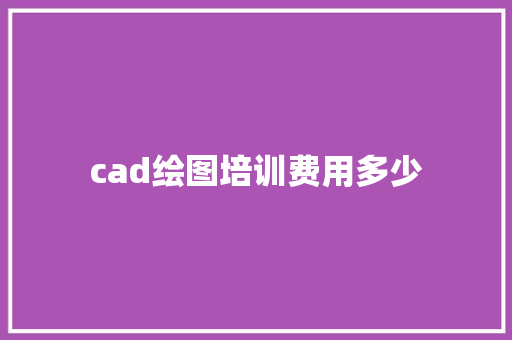 cad绘图培训费用多少