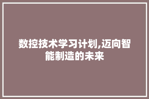 数控技术学习计划,迈向智能制造的未来