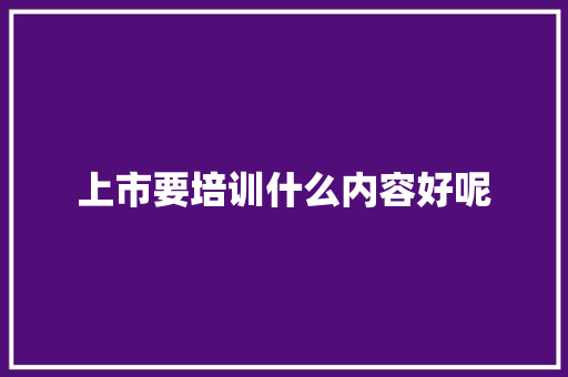 上市要培训什么内容好呢