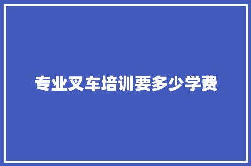 专业叉车培训要多少学费