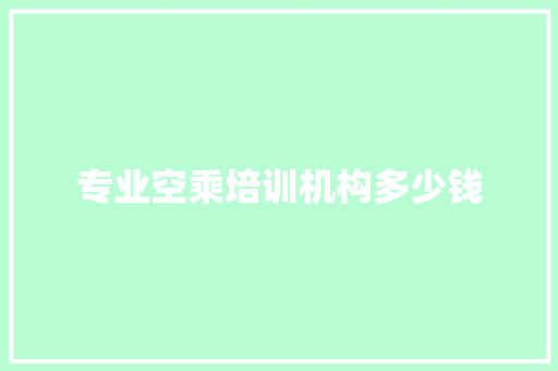 专业空乘培训机构多少钱