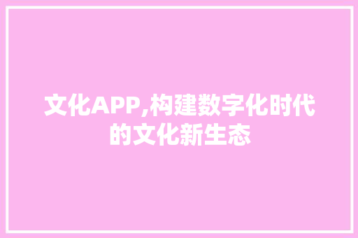 文化APP,构建数字化时代的文化新生态