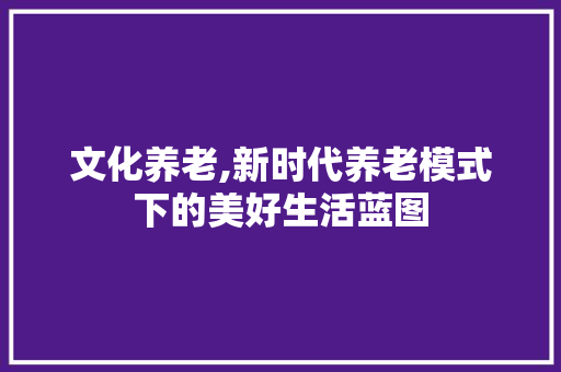 文化养老,新时代养老模式下的美好生活蓝图