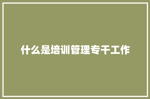 什么是培训管理专干工作