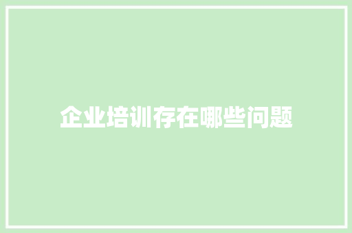 企业培训存在哪些问题 问答