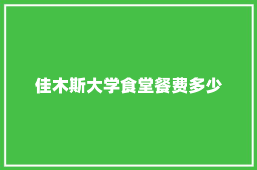 佳木斯大学食堂餐费多少
