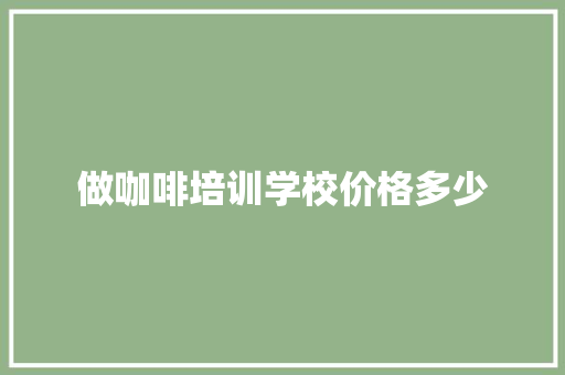 做咖啡培训学校价格多少