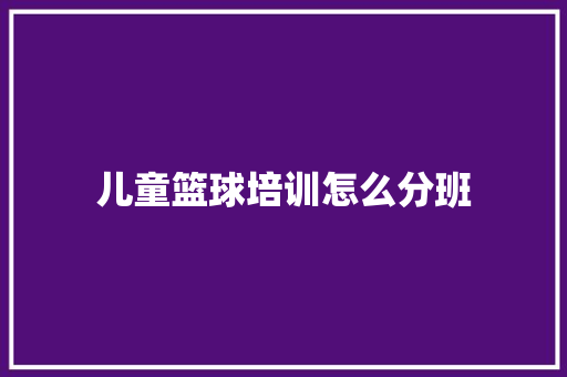 儿童篮球培训怎么分班