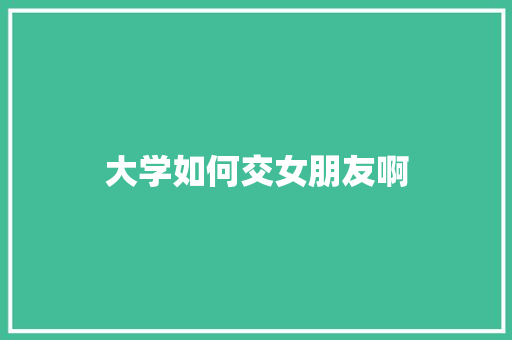 大学如何交女朋友啊