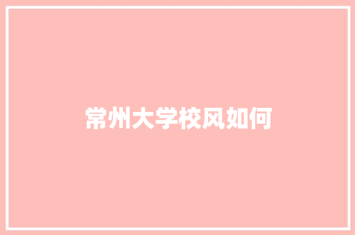 常州大学校风如何