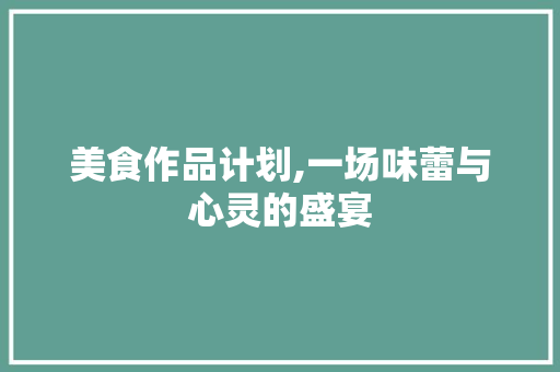 美食作品计划,一场味蕾与心灵的盛宴 成语汇编