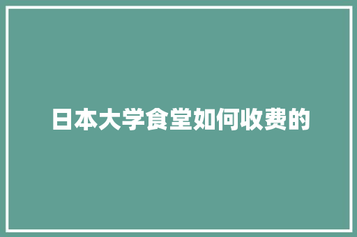 日本大学食堂如何收费的