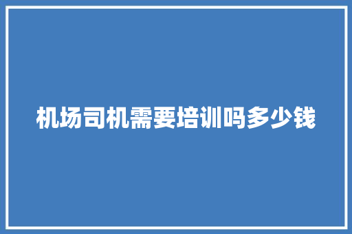 机场司机需要培训吗多少钱