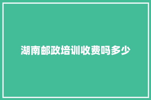 湖南邮政培训收费吗多少