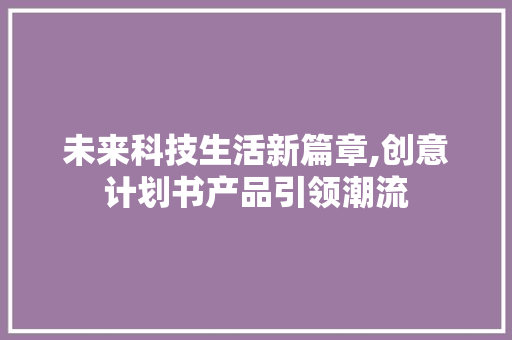 未来科技生活新篇章,创意计划书产品引领潮流
