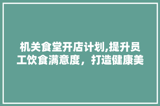 机关食堂开店计划,提升员工饮食满意度，打造健康美食新地标