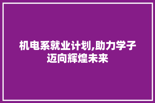 机电系就业计划,助力学子迈向辉煌未来 近义词汇