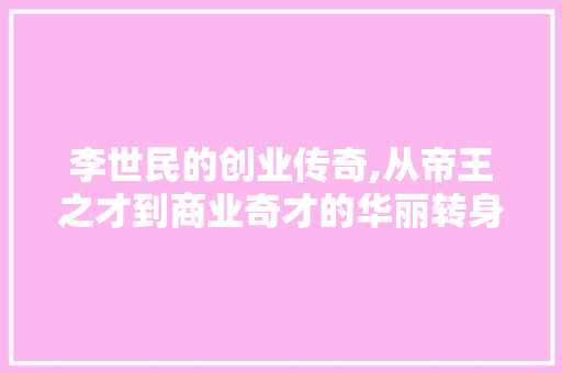 李世民的创业传奇,从帝王之才到商业奇才的华丽转身