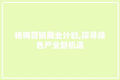 杨梅营销商业计划,探寻绿色产业新机遇