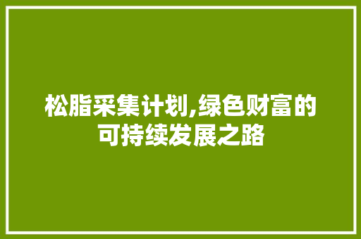 松脂采集计划,绿色财富的可持续发展之路
