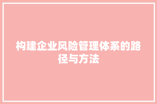 构建企业风险管理体系的路径与方法