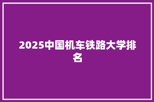 2025中国机车铁路大学排名
