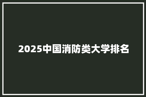 2025中国消防类大学排名