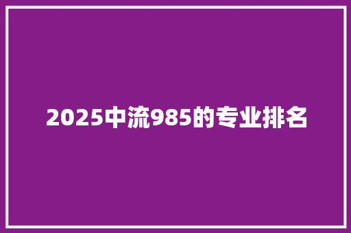 2025中流985的专业排名 汉字拼音