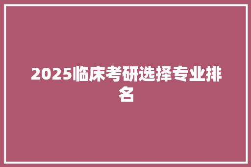 2025临床考研选择专业排名