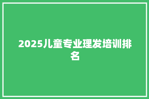 2025儿童专业理发培训排名