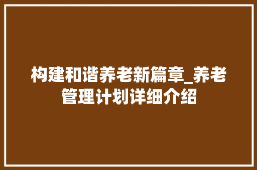 构建和谐养老新篇章_养老管理计划详细介绍