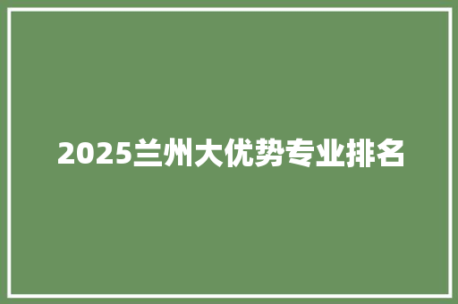 2025兰州大优势专业排名