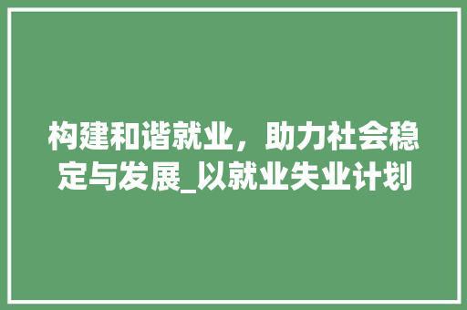 构建和谐就业，助力社会稳定与发展_以就业失业计划书为例