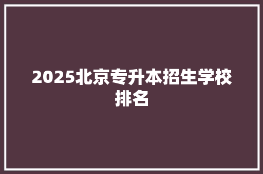 2025北京专升本招生学校排名