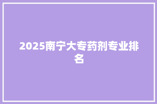 2025南宁大专药剂专业排名