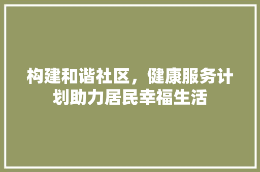 构建和谐社区，健康服务计划助力居民幸福生活