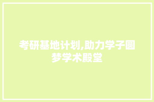 考研基地计划,助力学子圆梦学术殿堂