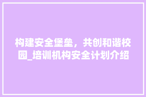 构建安全堡垒，共创和谐校园_培训机构安全计划介绍