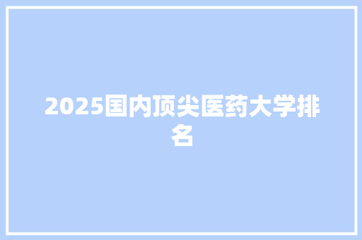 2025国内顶尖医药大学排名