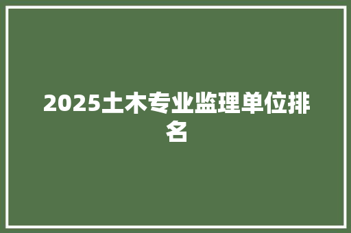 2025土木专业监理单位排名