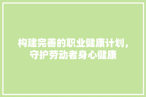 构建完善的职业健康计划，守护劳动者身心健康