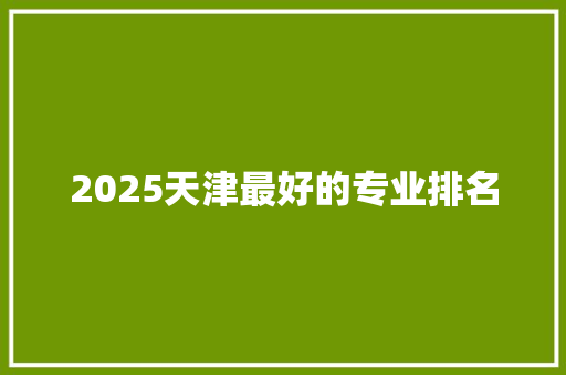 2025天津最好的专业排名