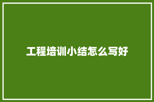 工程培训小结怎么写好